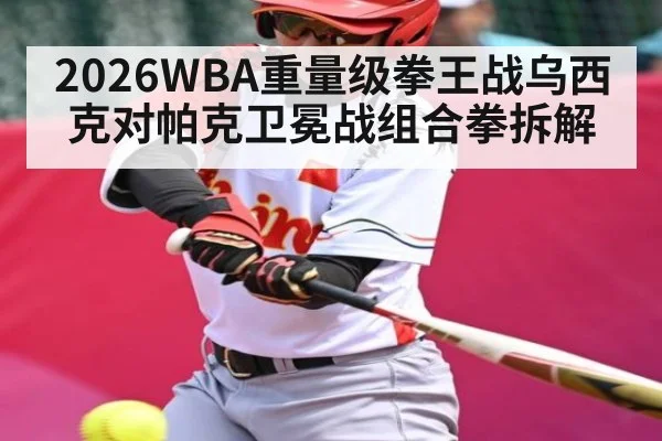 2026WBA重量级拳王战乌西克对帕克卫冕战组合拳拆解