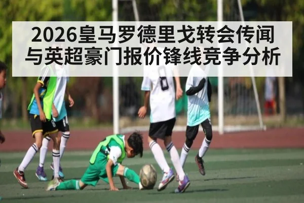2026皇马罗德里戈转会传闻与英超豪门报价锋线竞争分析