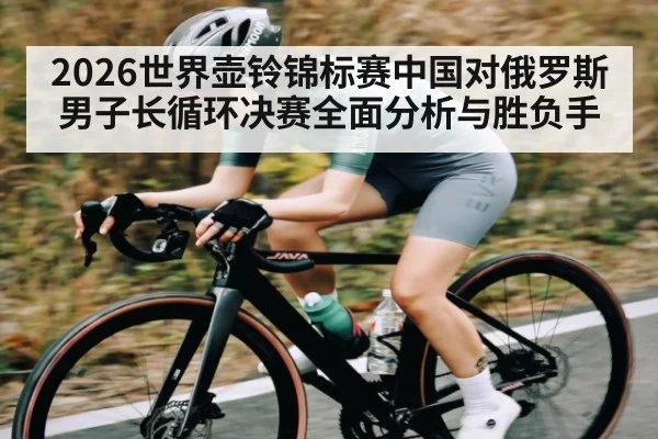 2026世界壶铃锦标赛中国对俄罗斯男子长循环决赛全面分析与胜负手