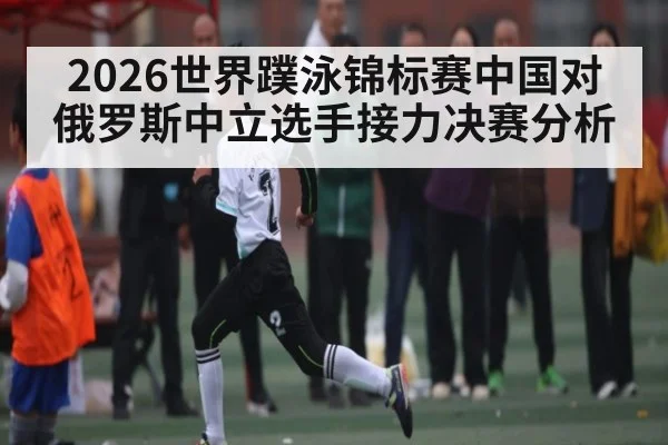 2026世界蹼泳锦标赛中国对俄罗斯中立选手接力决赛分析