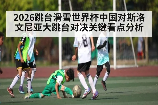 2026跳台滑雪世界杯中国对斯洛文尼亚大跳台对决关键看点分析