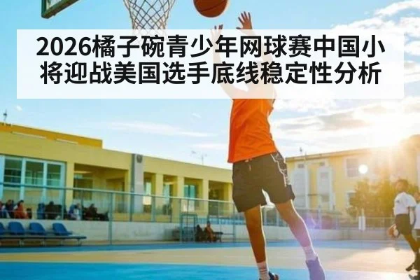 2026橘子碗青少年网球赛中国小将迎战美国选手底线稳定性分析